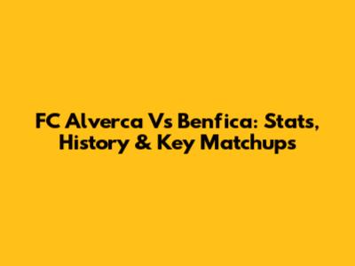 FC Alverca Vs Benfica: Stats, History & Key Matchups
