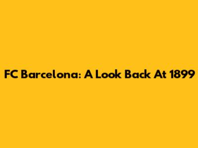 FC Barcelona: A Look Back At 1899