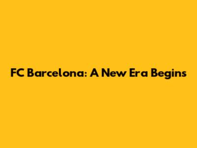 FC Barcelona: A New Era Begins