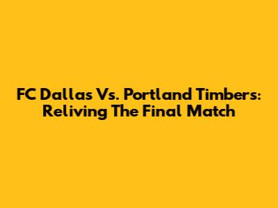 FC Dallas Vs. Portland Timbers: Reliving The Final Match