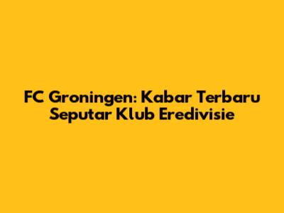 FC Groningen: Kabar Terbaru Seputar Klub Eredivisie