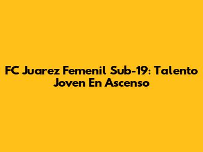 FC Juarez Femenil Sub-19: Talento Joven En Ascenso