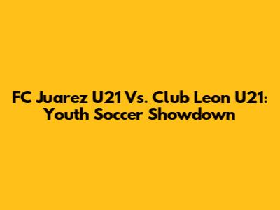 FC Juarez U21 Vs. Club Leon U21: Youth Soccer Showdown