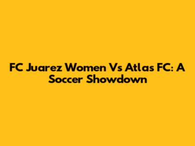 FC Juarez Women Vs Atlas FC: A Soccer Showdown