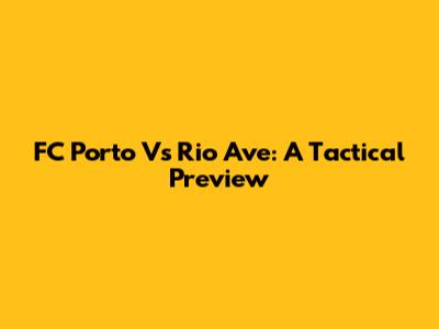 FC Porto Vs Rio Ave: A Tactical Preview