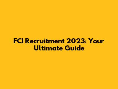 FCI Recruitment 2023: Your Ultimate Guide