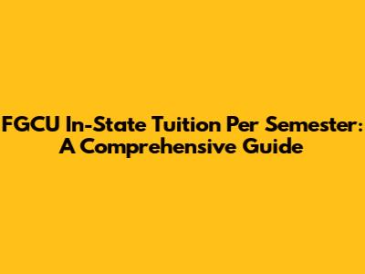 FGCU In-State Tuition Per Semester: A Comprehensive Guide