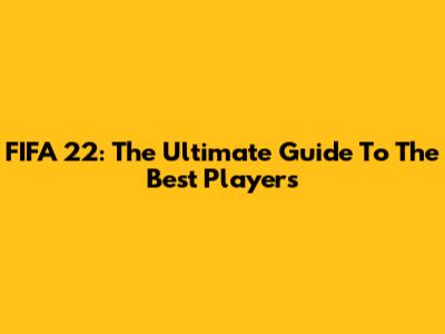 FIFA 22: The Ultimate Guide To The Best Players