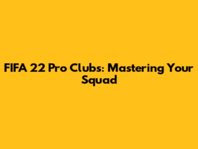 FIFA 22 Pro Clubs: Mastering Your Squad