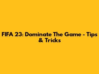 FIFA 23: Dominate The Game - Tips & Tricks