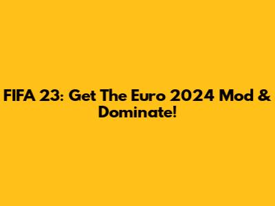 FIFA 23: Get The Euro 2024 Mod & Dominate!