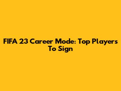 FIFA 23 Career Mode: Top Players To Sign