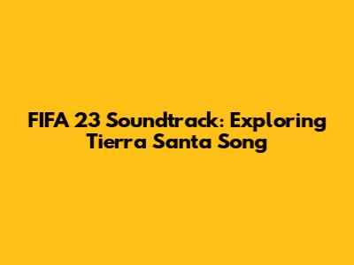 FIFA 23 Soundtrack: Exploring Tierra Santa Song