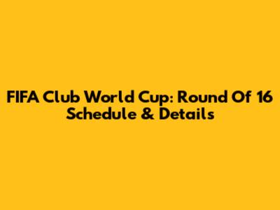 FIFA Club World Cup: Round Of 16 Schedule & Details