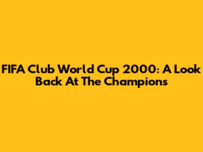 FIFA Club World Cup 2000: A Look Back At The Champions
