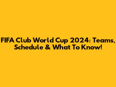 FIFA Club World Cup 2024: Teams, Schedule & What To Know!
