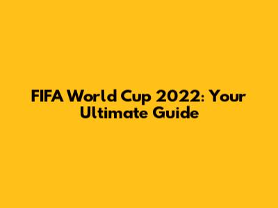 FIFA World Cup 2022: Your Ultimate Guide