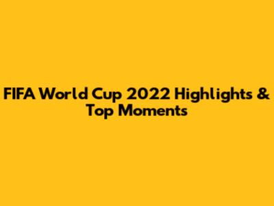FIFA World Cup 2022 Highlights & Top Moments