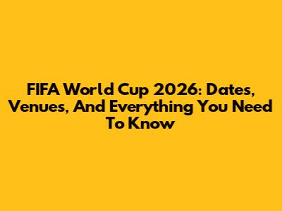 FIFA World Cup 2026: Dates, Venues, And Everything You Need To Know