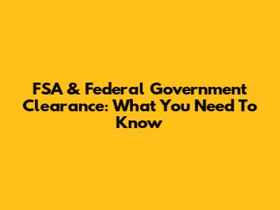 FSA & Federal Government Clearance: What You Need To Know