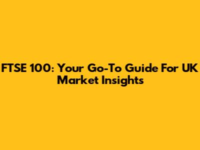 FTSE 100: Your Go-To Guide For UK Market Insights