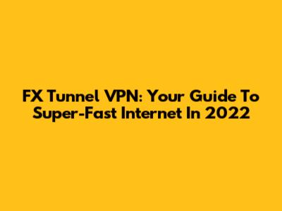 FX Tunnel VPN: Your Guide To Super-Fast Internet In 2022