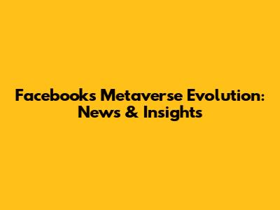 Facebook's Metaverse Evolution: News & Insights