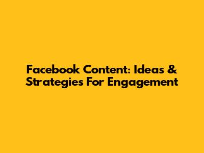 Facebook Content: Ideas & Strategies For Engagement