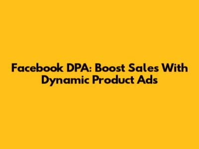 Facebook DPA: Boost Sales With Dynamic Product Ads