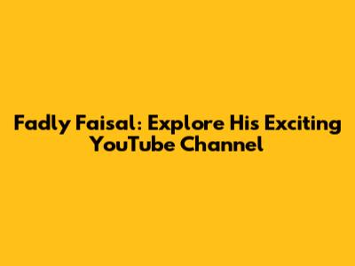 Fadly Faisal: Explore His Exciting YouTube Channel