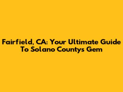 Fairfield, CA: Your Ultimate Guide To Solano County's Gem