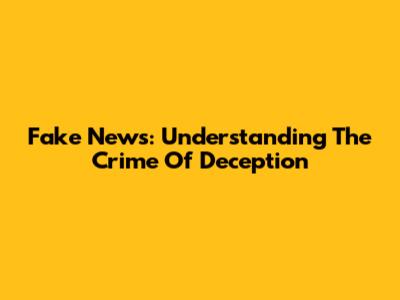 Fake News: Understanding The Crime Of Deception