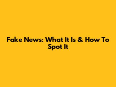 Fake News: What It Is & How To Spot It