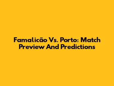Famalicão Vs. Porto: Match Preview And Predictions