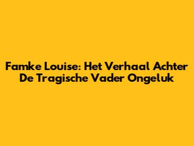 Famke Louise: Het Verhaal Achter De Tragische Vader Ongeluk