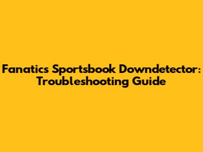 Fanatics Sportsbook Downdetector: Troubleshooting Guide