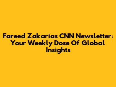 Fareed Zakaria's CNN Newsletter: Your Weekly Dose Of Global Insights