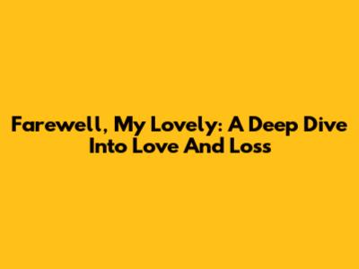 Farewell, My Lovely: A Deep Dive Into Love And Loss