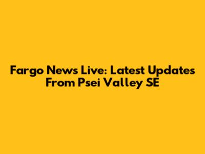 Fargo News Live: Latest Updates From Psei Valley SE