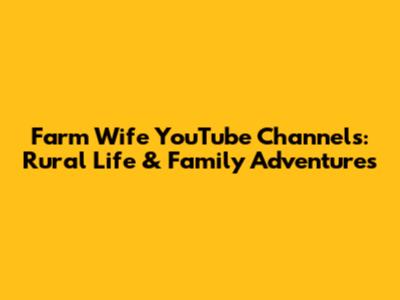 Farm Wife YouTube Channels: Rural Life & Family Adventures