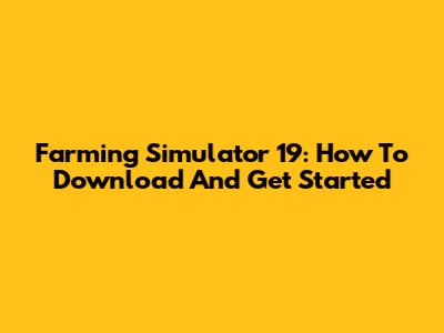 Farming Simulator 19: How To Download And Get Started