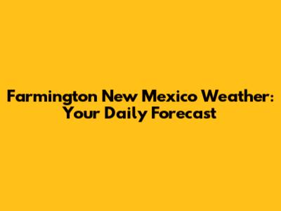 Farmington New Mexico Weather: Your Daily Forecast