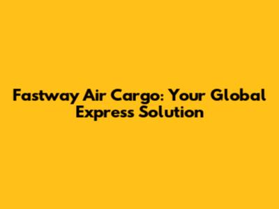 Fastway Air Cargo: Your Global Express Solution