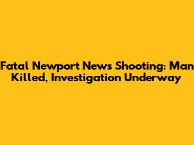 Fatal Newport News Shooting: Man Killed, Investigation Underway