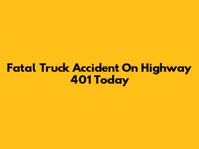 Fatal Truck Accident On Highway 401 Today