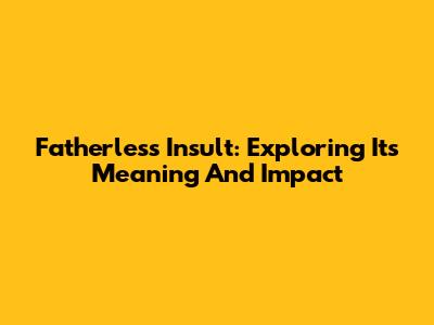Fatherless Insult: Exploring Its Meaning And Impact