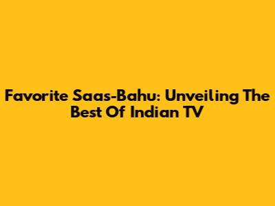 Favorite Saas-Bahu: Unveiling The Best Of Indian TV