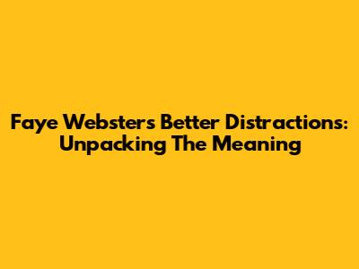 Faye Webster's "Better Distractions": Unpacking The Meaning