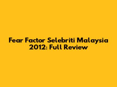 Fear Factor Selebriti Malaysia 2012: Full Review