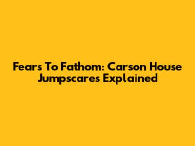 Fears To Fathom: Carson House Jumpscares Explained